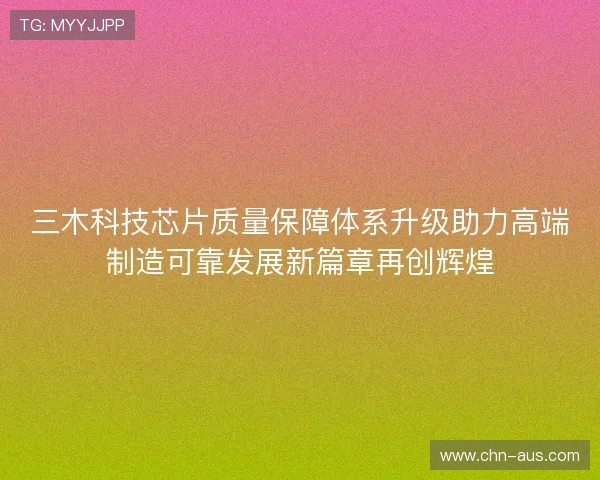 三木科技芯片质量保障体系升级助力高端制造可靠发展新篇章再创辉煌