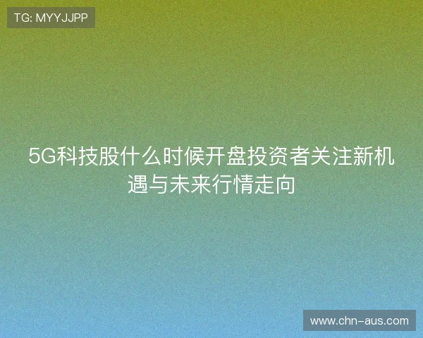 5G科技股什么时候开盘投资者关注新机遇与未来行情走向