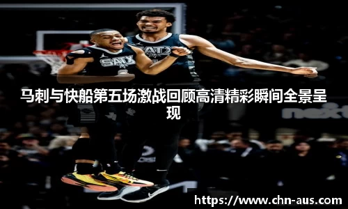 马刺与快船第五场激战回顾高清精彩瞬间全景呈现