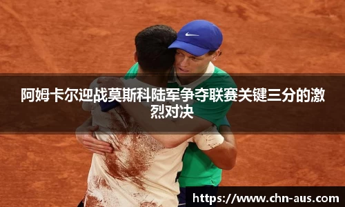 阿姆卡尔迎战莫斯科陆军争夺联赛关键三分的激烈对决